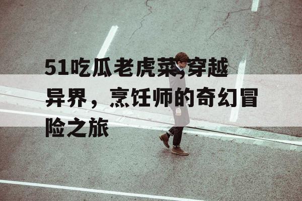 51吃瓜老虎菜,穿越异界，烹饪师的奇幻冒险之旅