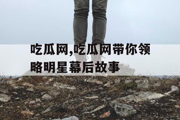 吃瓜网,吃瓜网带你领略明星幕后故事