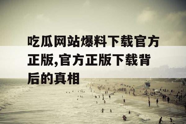 吃瓜网站爆料下载官方正版,官方正版下载背后的真相