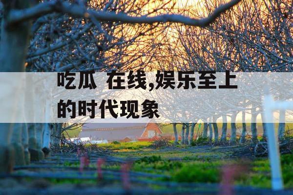 吃瓜 在线,娱乐至上的时代现象
