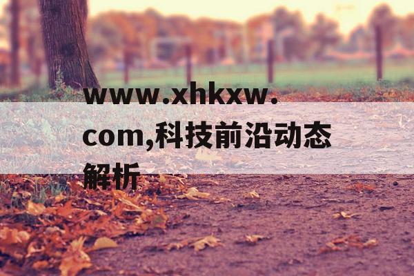 www.xhkxw.com,科技前沿动态解析