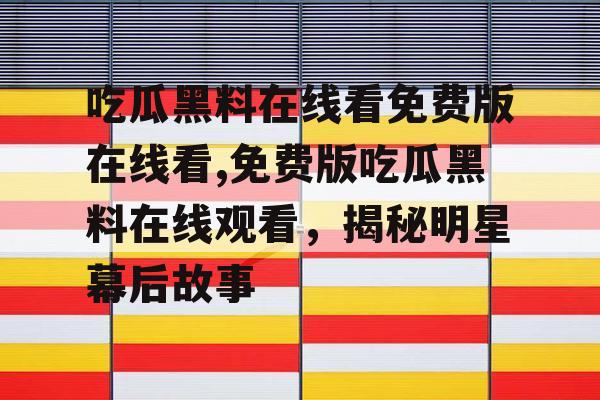 吃瓜黑料在线看免费版在线看,免费版吃瓜黑料在线观看，揭秘明星幕后故事