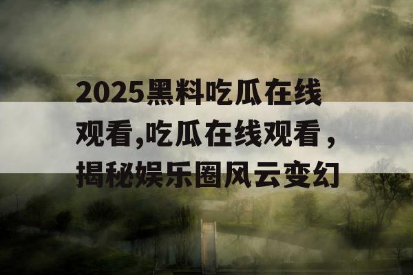 2025黑料吃瓜在线观看,吃瓜在线观看，揭秘娱乐圈风云变幻