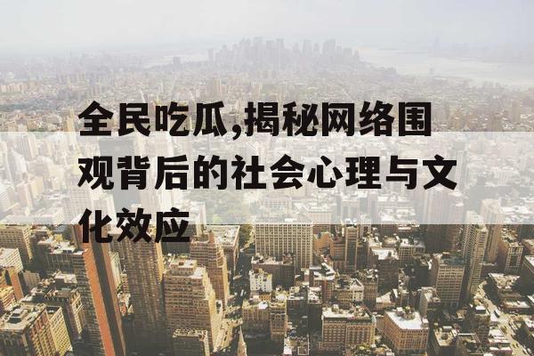 全民吃瓜,揭秘网络围观背后的社会心理与文化效应
