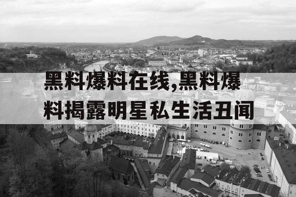 黑料爆料在线,黑料爆料揭露明星私生活丑闻
