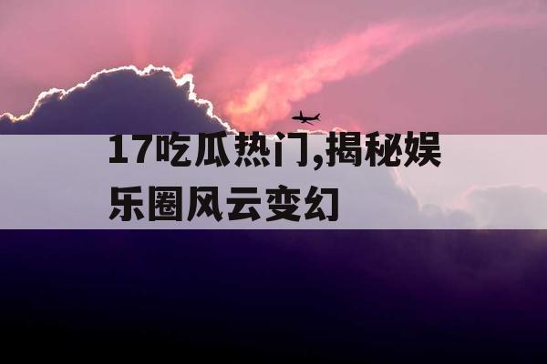 17吃瓜热门,揭秘娱乐圈风云变幻