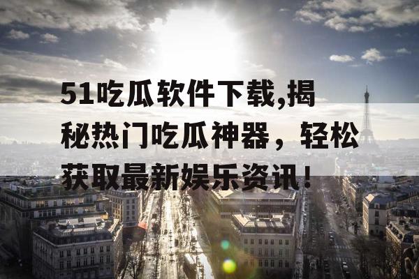 51吃瓜软件下载,揭秘热门吃瓜神器，轻松获取最新娱乐资讯！