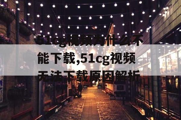 51cg视频为什么不能下载,51cg视频无法下载原因解析