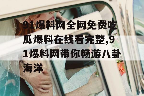 91爆料网全网免费吃瓜爆料在线看完整,91爆料网带你畅游八卦海洋