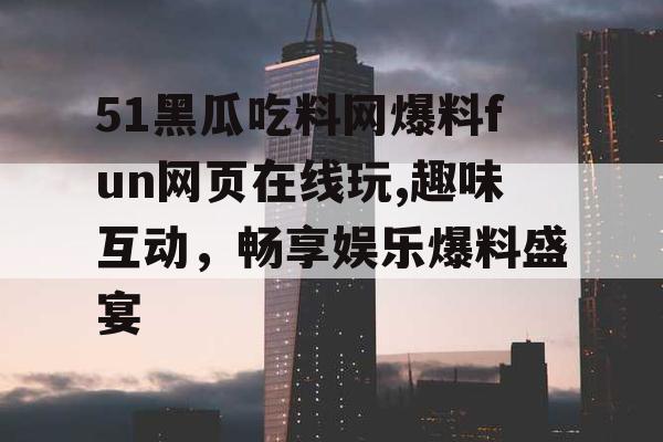 51黑瓜吃料网爆料fun网页在线玩,趣味互动，畅享娱乐爆料盛宴
