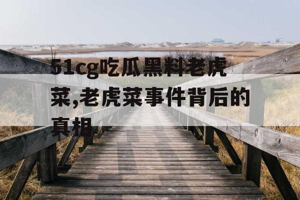 51cg吃瓜黑料老虎菜,老虎菜事件背后的真相