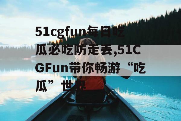 51cgfun每日吃瓜必吃防走丢,51CGFun带你畅游“吃瓜”世界