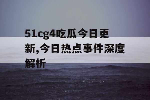 51cg4吃瓜今日更新,今日热点事件深度解析