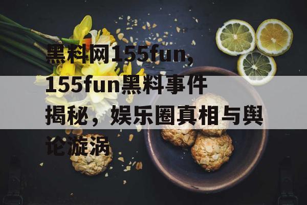 黑料网155fun,155fun黑料事件揭秘，娱乐圈真相与舆论漩涡