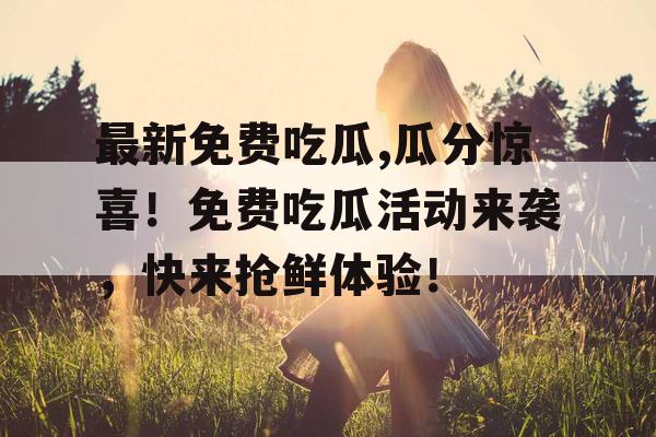 最新免费吃瓜,瓜分惊喜！免费吃瓜活动来袭，快来抢鲜体验！