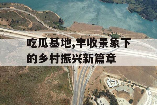 吃瓜基地,丰收景象下的乡村振兴新篇章