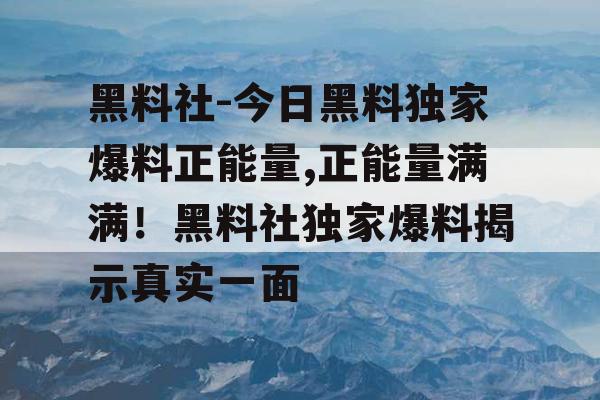 黑料社-今日黑料独家爆料正能量,正能量满满！黑料社独家爆料揭示真实一面