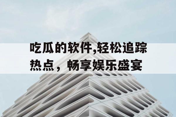吃瓜的软件,轻松追踪热点，畅享娱乐盛宴
