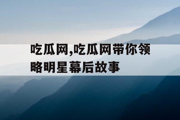 吃瓜网,吃瓜网带你领略明星幕后故事