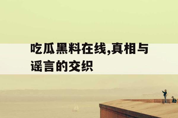 吃瓜黑料在线,真相与谣言的交织