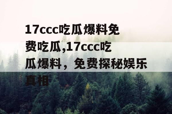 17ccc吃瓜爆料免费吃瓜,17ccc吃瓜爆料，免费探秘娱乐真相