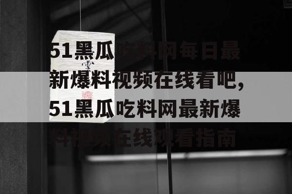 51黑瓜吃料网每日最新爆料视频在线看吧,51黑瓜吃料网最新爆料视频在线观看指南