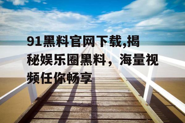 91黑料官网下载,揭秘娱乐圈黑料，海量视频任你畅享
