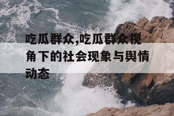 吃瓜群众,吃瓜群众视角下的社会现象与舆情动态