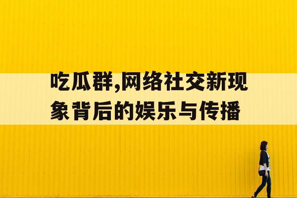 吃瓜群,网络社交新现象背后的娱乐与传播