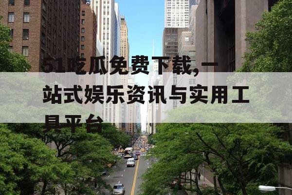 51吃瓜免费下载,一站式娱乐资讯与实用工具平台