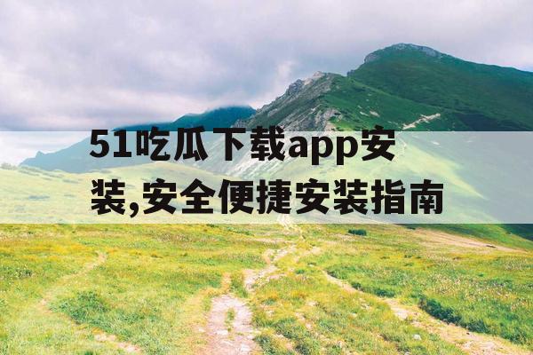 51吃瓜下载app安装,安全便捷安装指南