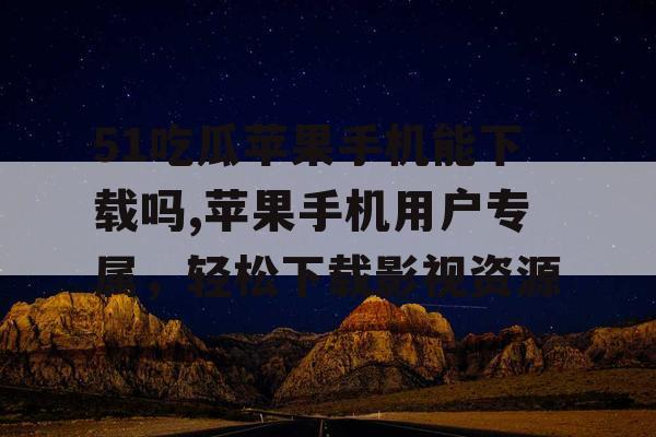51吃瓜苹果手机能下载吗,苹果手机用户专属，轻松下载影视资源