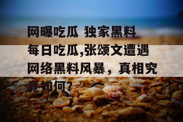 网曝吃瓜 独家黑料 每日吃瓜,张颂文遭遇网络黑料风暴，真相究竟如何？