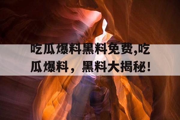 吃瓜爆料黑料免费,吃瓜爆料，黑料大揭秘！