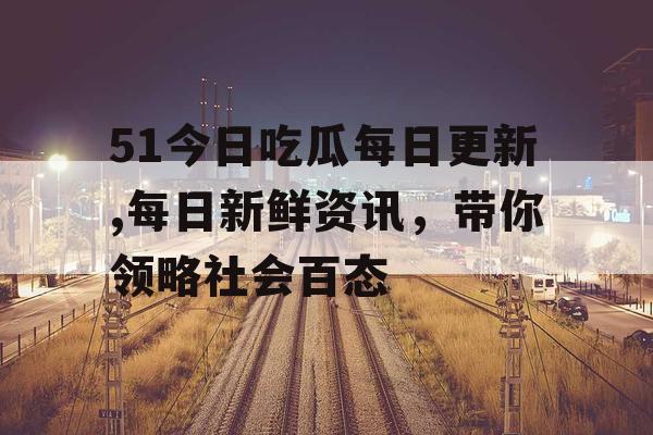 51今日吃瓜每日更新,每日新鲜资讯，带你领略社会百态
