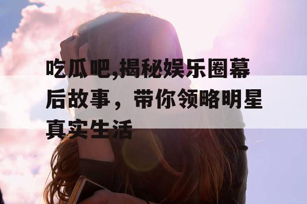 吃瓜吧,揭秘娱乐圈幕后故事，带你领略明星真实生活