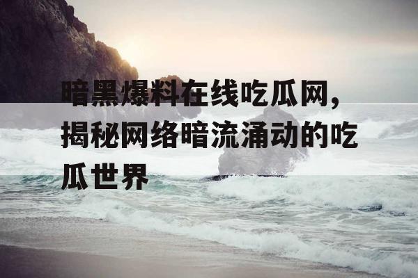 暗黑爆料在线吃瓜网,揭秘网络暗流涌动的吃瓜世界