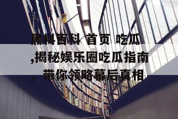 黑料百科 首页 吃瓜,揭秘娱乐圈吃瓜指南，带你领略幕后真相