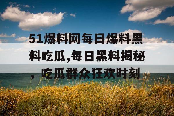 51爆料网每日爆料黑料吃瓜,每日黑料揭秘，吃瓜群众狂欢时刻