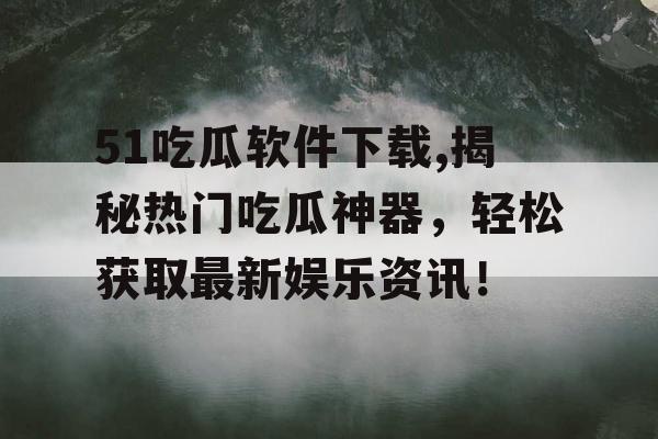 51吃瓜软件下载,揭秘热门吃瓜神器，轻松获取最新娱乐资讯！
