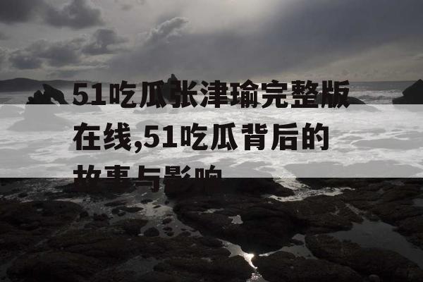 51吃瓜张津瑜完整版在线,51吃瓜背后的故事与影响