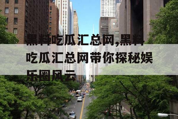 黑料吃瓜汇总网,黑料吃瓜汇总网带你探秘娱乐圈风云