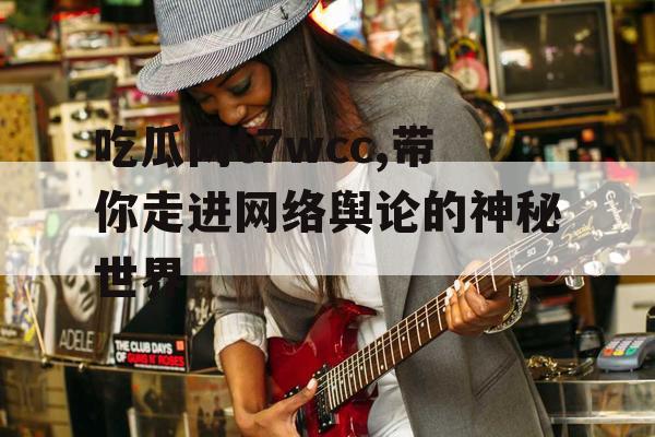 吃瓜网t7wcc,带你走进网络舆论的神秘世界