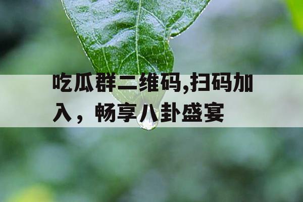 吃瓜群二维码,扫码加入，畅享八卦盛宴