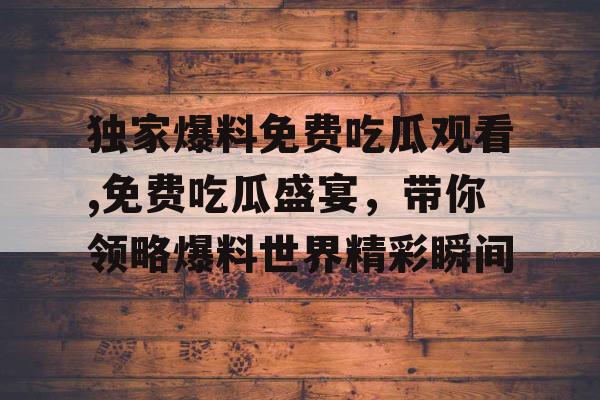 独家爆料免费吃瓜观看,免费吃瓜盛宴，带你领略爆料世界精彩瞬间