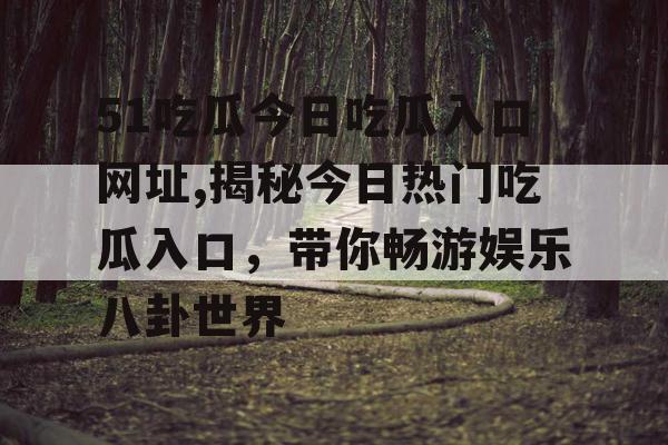 51吃瓜今日吃瓜入口网址,揭秘今日热门吃瓜入口，带你畅游娱乐八卦世界