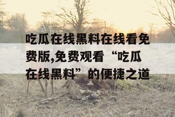 吃瓜在线黑料在线看免费版,免费观看“吃瓜在线黑料”的便捷之道