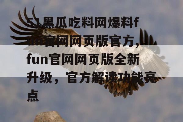 51黑瓜吃料网爆料fun官网网页版官方,fun官网网页版全新升级，官方解读功能亮点