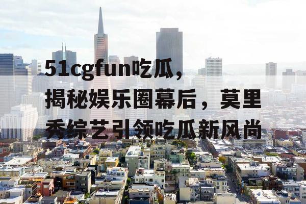 51cgfun吃瓜,揭秘娱乐圈幕后，莫里秀综艺引领吃瓜新风尚