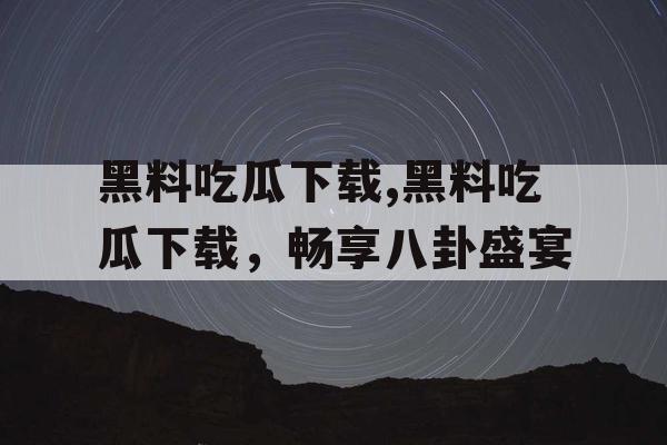 黑料吃瓜下载,黑料吃瓜下载，畅享八卦盛宴